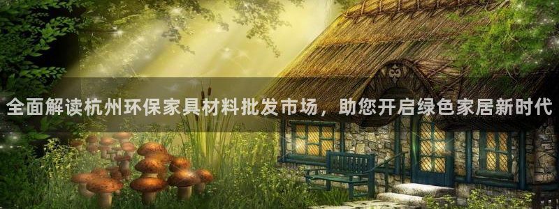 杏耀平台注册入口：全面解读杭州环保家具材料批发市场，助您开启