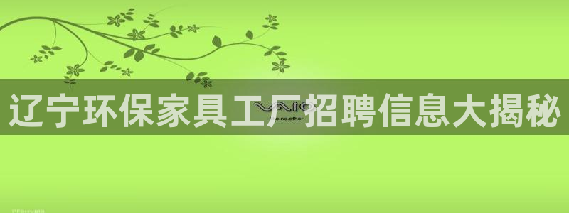 杏耀官方注册中心：辽宁环保家具工厂招聘信息大揭秘