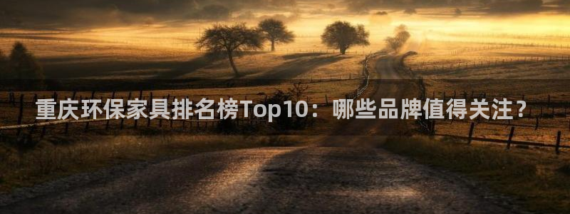 杏耀平台线路测速：重庆环保家具排名榜Top10：哪些品牌值得