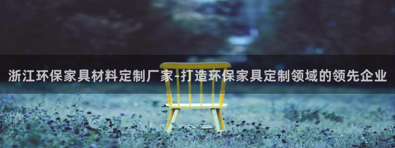 杏耀官网主管：浙江环保家具材料定制厂家-打造环保家具定制领域