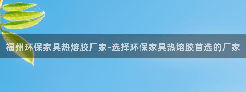 杏耀平台登陆测速：福州环保家具热熔胶厂家-选择环保家具热熔胶