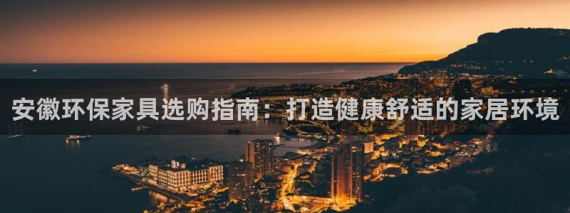 杏耀线路测速登录中心：安徽环保家具选购指南：打造健康舒适的家