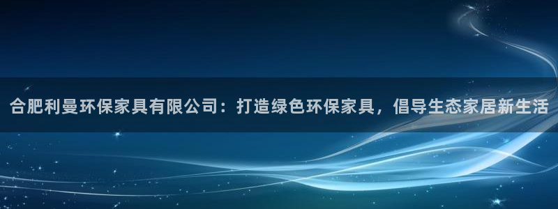 杏耀官网注册地址：合肥利曼环保家具有限公司：打造绿色环保家具