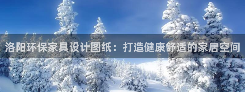 杏耀平台官网网址：洛阳环保家具设计图纸：打造健康舒适的家居空