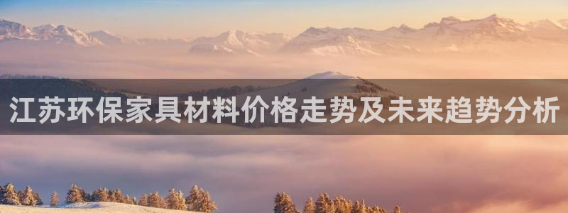 杏耀登陆：江苏环保家具材料价格走势及未来趋势分析