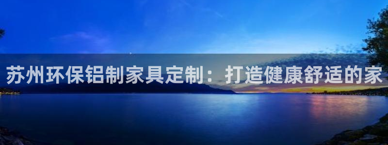 杏耀平台网页版：苏州环保铝制家具定制：打造健康舒适的家