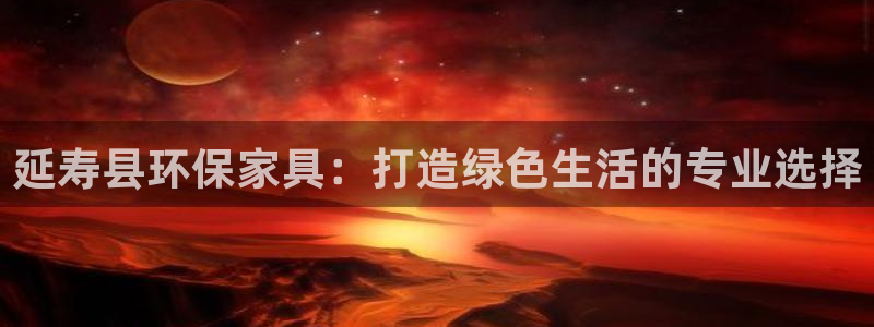 杏耀是什么平台：延寿县环保家具：打造绿色生活的专业选择