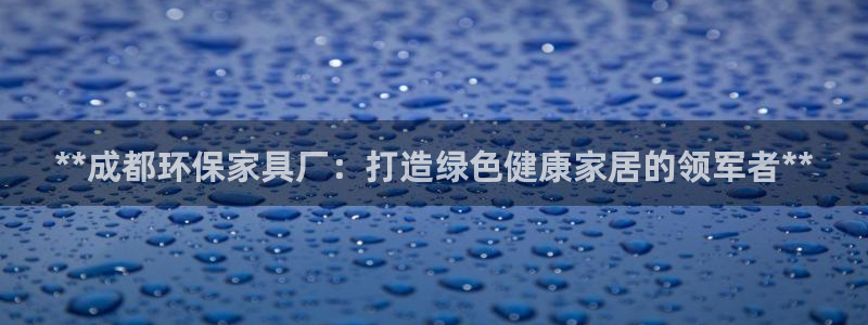 杏耀平台官网网址：**成都环保家具厂：打造绿色健康家居的领军