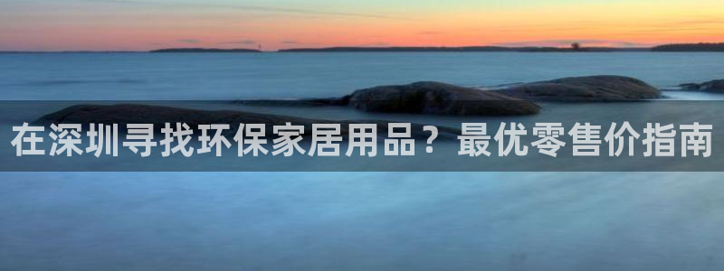 杏耀平台服务中心怎么样：在深圳寻找环保家居用品？最优零售价指