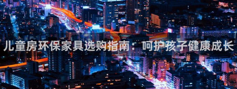 杏耀平台代理登录网址：儿童房环保家具选购指南：呵护孩子健康成