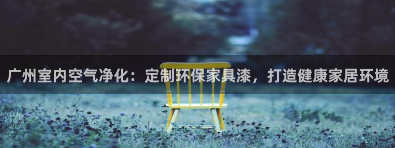 杏耀平台注册地址：广州室内空气净化：定制环保家具漆，打造健康