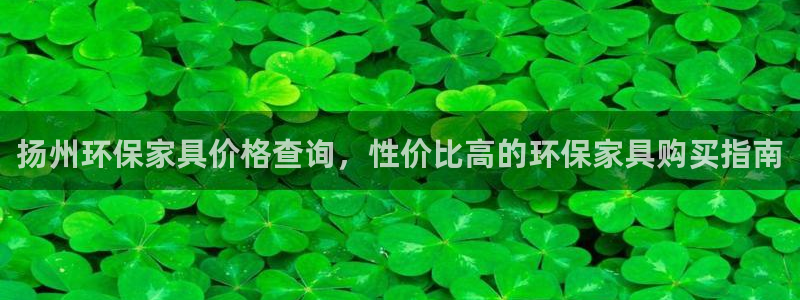 杏耀开户app下载：扬州环保家具价格查询，性价比高的环保家具
