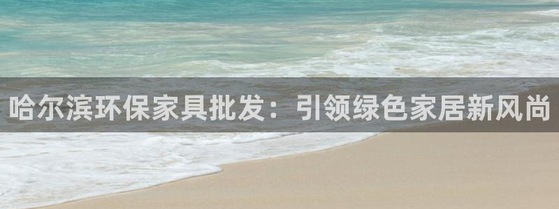 杏耀平台注册代理：哈尔滨环保家具批发：引领绿色家居新风尚